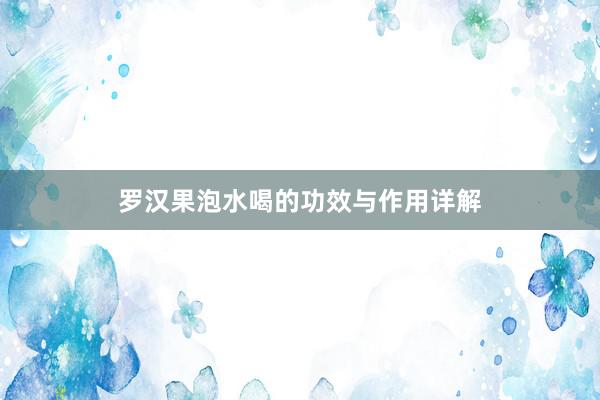 罗汉果泡水喝的功效与作用详解
